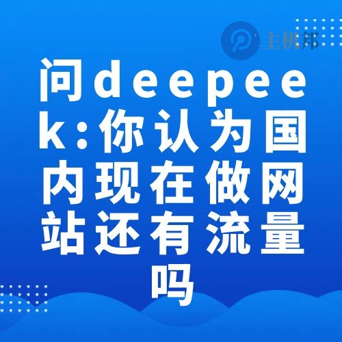 問(wèn)deepeek:結(jié)合國(guó)內(nèi)目前的互聯(lián)網(wǎng)環(huán)境 你認(rèn)為現(xiàn)在做網(wǎng)站還有流量嗎
